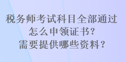 稅務(wù)師考試科目全部通過(guò)怎么申領(lǐng)證書(shū)？需要提供哪些資料？