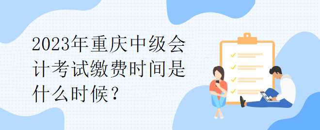 2023年重慶中級(jí)會(huì)計(jì)考試?yán)U費(fèi)時(shí)間是什么時(shí)候？