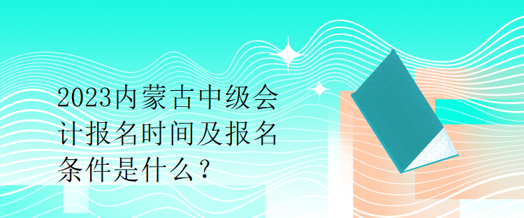 2023內(nèi)蒙古中級(jí)會(huì)計(jì)報(bào)名時(shí)間及報(bào)名條件是什么？