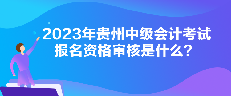 2023年貴州中級(jí)會(huì)計(jì)考試報(bào)名資格審核是什么？