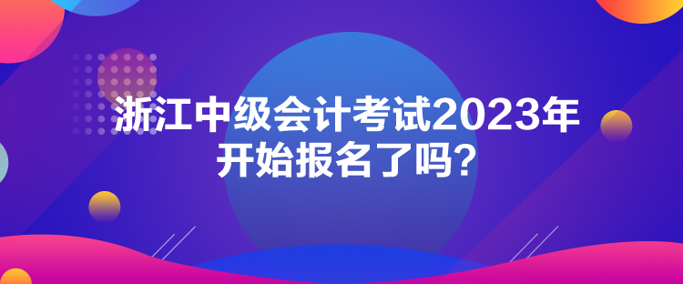 浙江中級(jí)會(huì)計(jì)考試2023年開始報(bào)名了嗎？