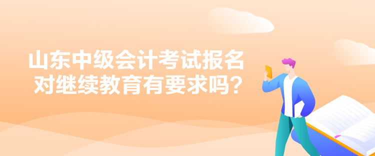 山東中級(jí)會(huì)計(jì)考試報(bào)名對(duì)繼續(xù)教育有要求嗎？