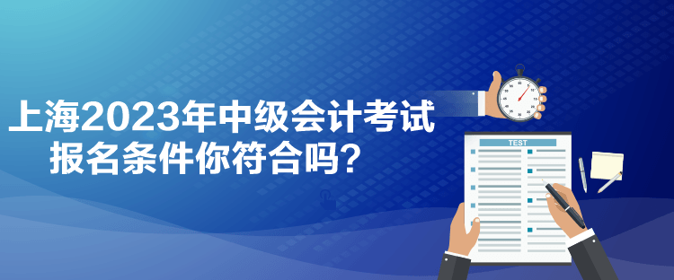 上海2023年中級會計考試報名條件你符合嗎？