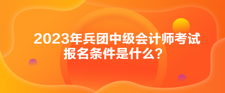 2023年兵團(tuán)中級(jí)會(huì)計(jì)師考試報(bào)名條件是什么？