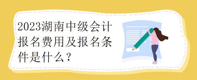 2023湖南中級會計報名費用及報名條件是什么？