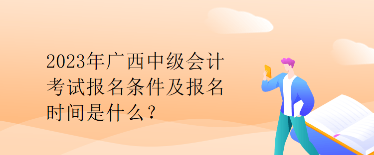 2023年廣西中級會計考試報名條件及報名時間是什么？