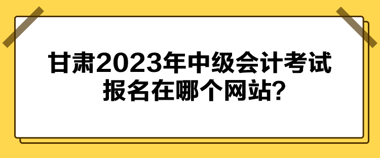 甘肅2023年中級(jí)會(huì)計(jì)考試報(bào)名在哪個(gè)網(wǎng)站？