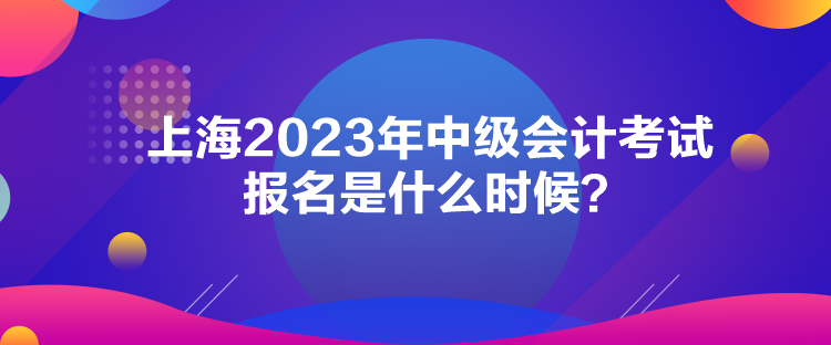 上海2023年中級(jí)會(huì)計(jì)考試報(bào)名是什么時(shí)候？