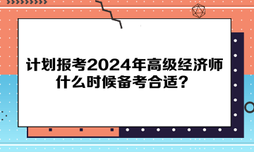 計(jì)劃報(bào)考2024年高級(jí)經(jīng)濟(jì)師，什么時(shí)候備考合適？