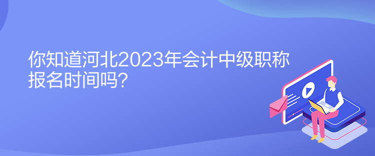 你知道河北2023年會計中級職稱報名時間嗎？