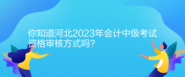 你知道河北2023年會(huì)計(jì)中級(jí)考試資格審核方式嗎？