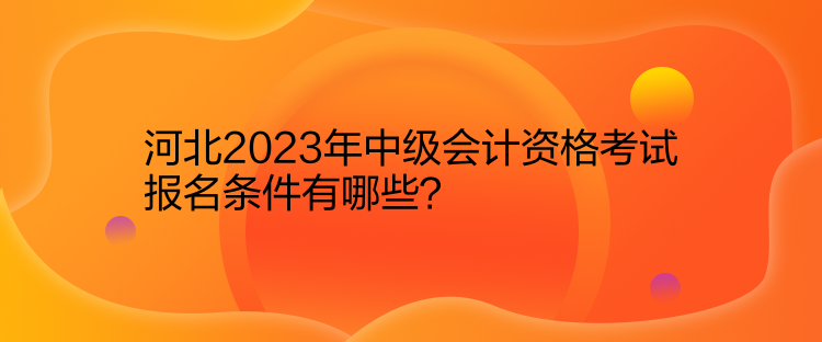 河北2023年中級(jí)會(huì)計(jì)資格考試報(bào)名條件有哪些？