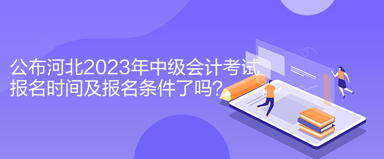 公布河北2023年中級會計(jì)考試報名時間及報名條件了嗎？