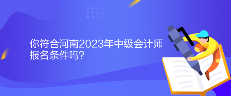 你符合河南2023年中級會計師報名條件嗎？