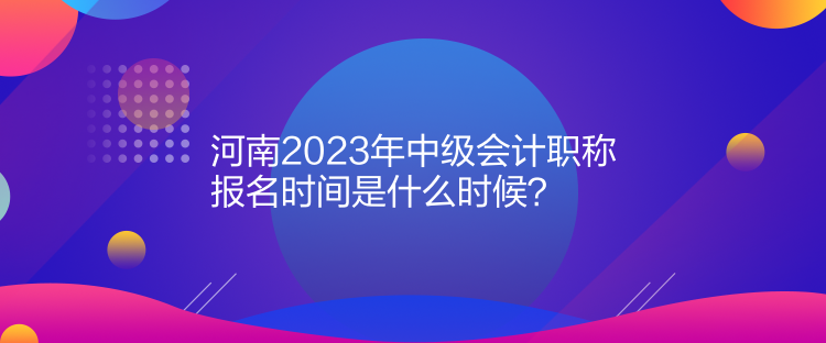  河南2023年中級會計(jì)職稱報(bào)名時(shí)間是什么時(shí)候？