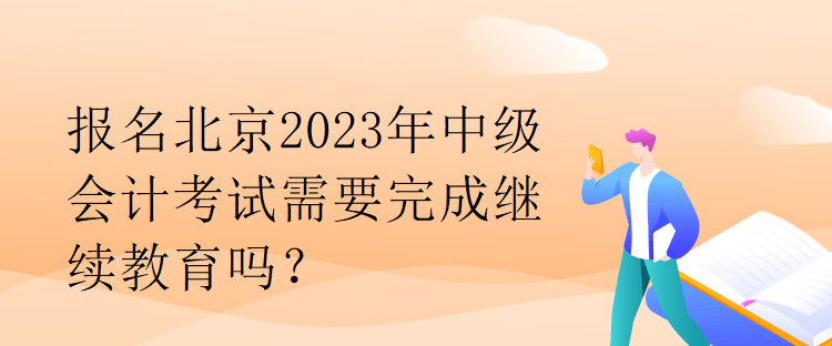 報名北京2023年中級會計考試需要完成繼續(xù)教育嗎？