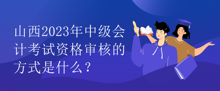 山西2023年中級會計考試資格審核的方式是什么？