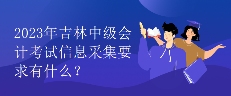 2023年吉林中級會(huì)計(jì)考試信息采集要求有什么？