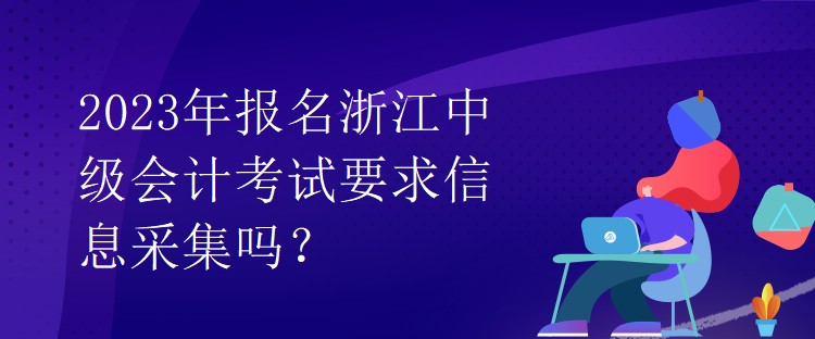 2023年報(bào)名浙江中級(jí)會(huì)計(jì)考試要求信息采集嗎？