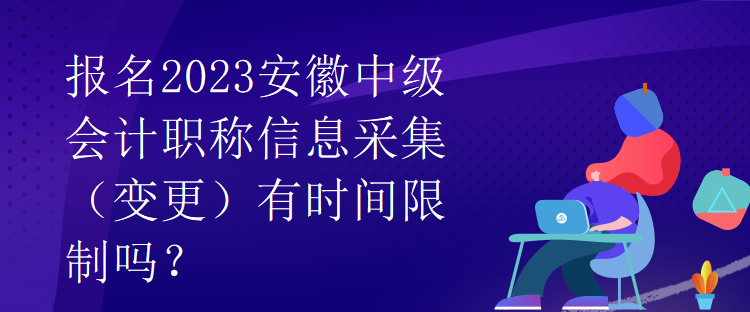 報(bào)名2023安徽中級會計(jì)職稱信息采集（變更）有時(shí)間限制嗎？