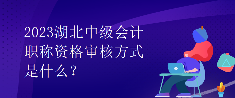 2023湖北中級(jí)會(huì)計(jì)職稱資格審核方式是什么？