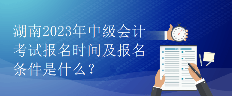 湖南2023年中級會計考試報名時間及報名條件是什么？