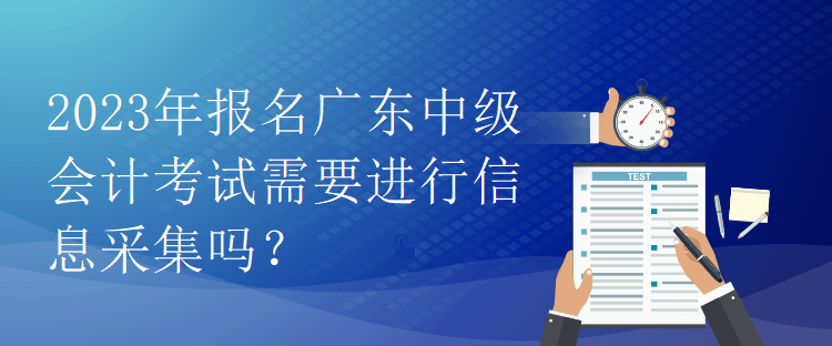 2023年報(bào)名廣東中級(jí)會(huì)計(jì)考試需要進(jìn)行信息采集嗎？