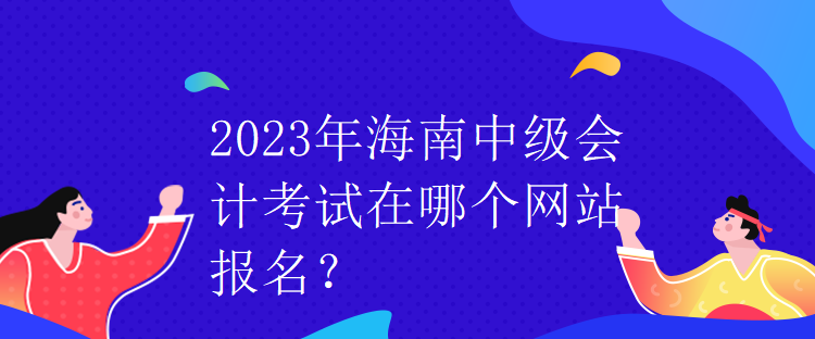 2023年海南中級(jí)會(huì)計(jì)考試在哪個(gè)網(wǎng)站報(bào)名？