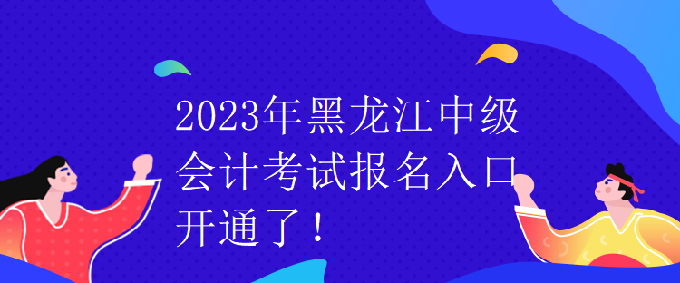 2023年黑龍江中級(jí)會(huì)計(jì)考試報(bào)名入口開(kāi)通了！