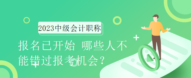 2023年中級會計職稱報名已開始 哪些人不能錯過報考機會？