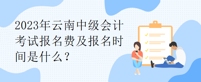 2023年云南中級(jí)會(huì)計(jì)考試報(bào)名費(fèi)及報(bào)名時(shí)間是什么？