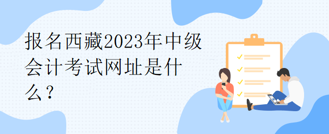 報(bào)名西藏2023年中級(jí)會(huì)計(jì)考試網(wǎng)址是什么？