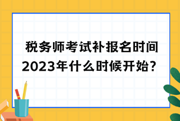 稅務(wù)師考試補(bǔ)報(bào)名時(shí)間2023年什么時(shí)候開始？