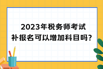 2023年稅務(wù)師考試補報名可以增加科目嗎？