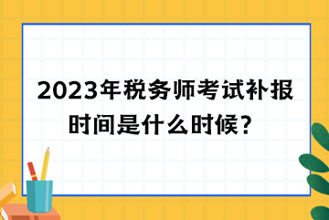 2023年稅務(wù)師考試補(bǔ)報(bào)時(shí)間是什么時(shí)候？