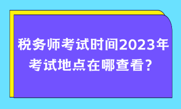 稅務(wù)師考試時間2023年考試地點(diǎn)在哪查看