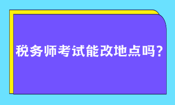 稅務(wù)師考試能改地點嗎？