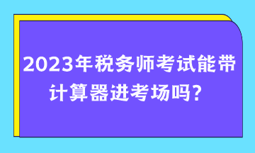 2023年稅務(wù)師考試能帶計算器進考場嗎？