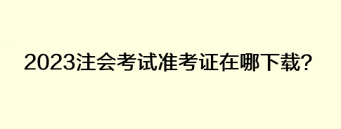 2023注會考試準(zhǔn)考證在哪下載？