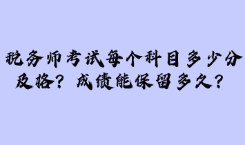 稅務(wù)師考試每個(gè)科目多少分及格？成績能保留多久？