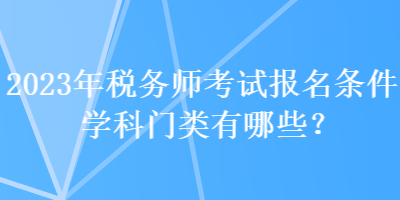 2023年稅務師考試報名條件學科門類有哪些？