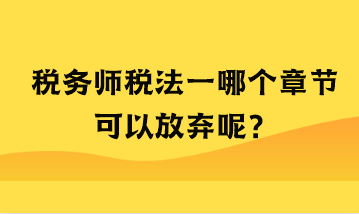 稅務(wù)師稅法一哪個(gè)章節(jié)可以放棄