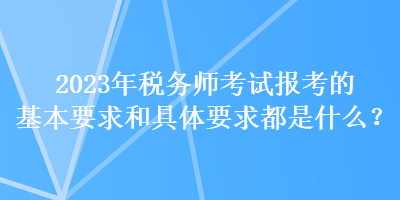 2023年稅務(wù)師考試報(bào)考的基本要求和具體要求都是什么？