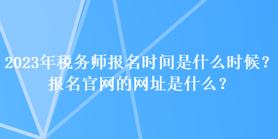 2023年稅務(wù)師報名時間是什么時候？報名官網(wǎng)的網(wǎng)址是什么？