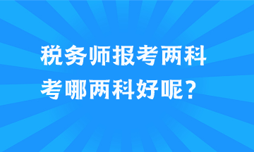 稅務(wù)師報(bào)考兩科考哪兩科好呢？