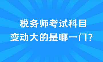 稅務(wù)師考試科目變動(dòng)大的是哪一門？