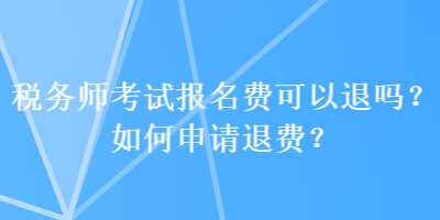 稅務(wù)師考試報(bào)名費(fèi)可以退嗎？如何申請退費(fèi)？