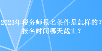 2023年稅務(wù)師報名條件是怎樣的？報名時間哪天截止？