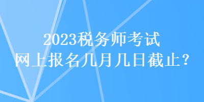 2023稅務師考試網上報名幾月幾日截止？