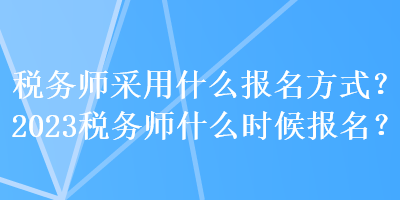 稅務(wù)師采用什么報(bào)名方式？2023稅務(wù)師什么時(shí)候報(bào)名？